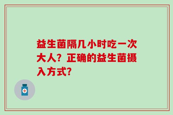 益生菌隔几小时吃一次大人?正确的益生菌摄入方式? 益生菌隔几小时吃一次大人?正确的益生菌摄入方式?