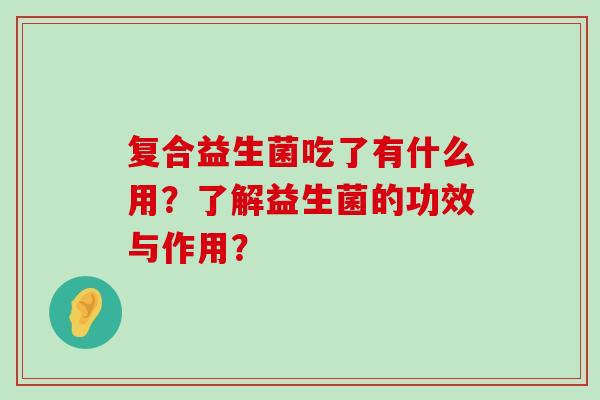 复合益生菌吃了有什么用？了解益生菌的功效与作用？