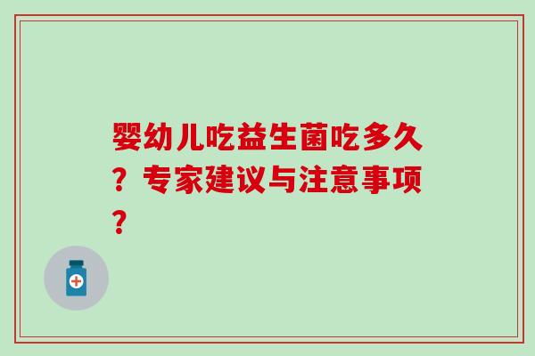 婴幼儿吃益生菌吃多久?专家建议与注意事项? 婴幼儿吃益生菌吃多久?专家建议与注意事项?