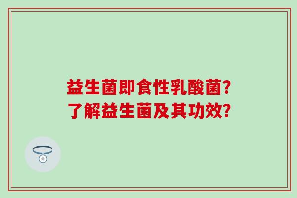 益生菌即食性乳酸菌？了解益生菌及其功效？