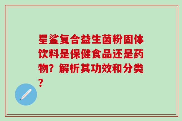 星鲨复合益生菌粉固体饮料是保健食品还是药物？解析其功效和分类？