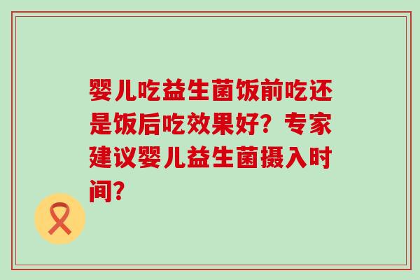 婴儿吃益生菌饭前吃还是饭后吃效果好?专家建议婴儿益生菌摄入时间? 婴儿吃益生菌饭前吃还是饭后吃效果好?专家建议婴儿益生菌摄入时间?