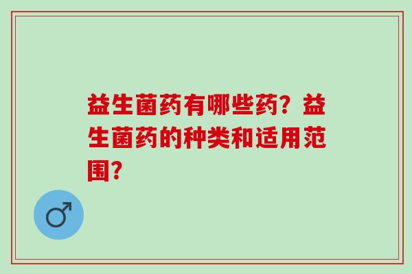 益生菌药有哪些药？益生菌药的种类和适用范围？