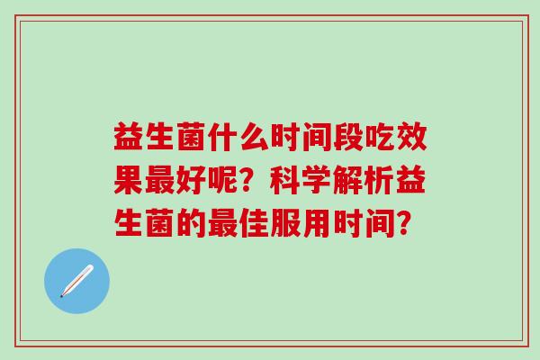 益生菌什么时间段吃效果好呢？科学解析益生菌的佳服用时间？