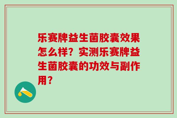 乐赛牌益生菌胶囊效果怎么样？实测乐赛牌益生菌胶囊的功效与副作用？