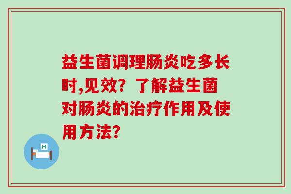 益生菌调理肠炎吃多长时,见效？了解益生菌对肠炎的治疗作用及使用方法？