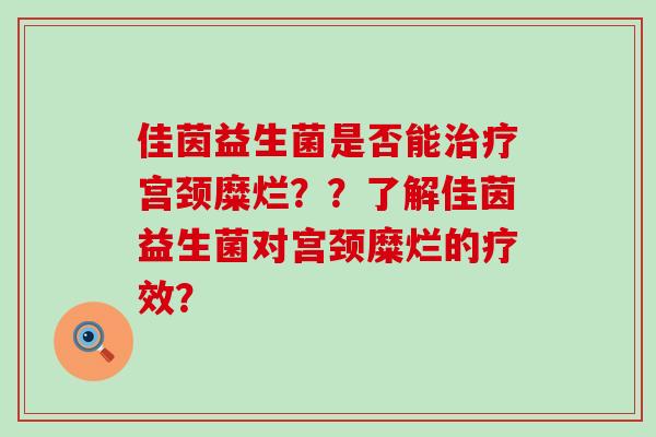 佳茵益生菌是否能宫颈糜烂？？了解佳茵益生菌对宫颈糜烂的疗效？