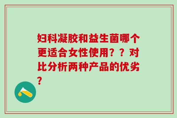 凝胶和益生菌哪个更适合女性使用??对比分析两种产品的优劣? 凝胶和益生菌哪个更适合女性使用??对比分析两种产品的优劣?