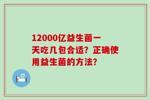 12000亿益生菌一天吃几包合适?正确使用益生菌的方法? 12000亿益生菌一天吃几包合适?正确使用益生菌的方法?