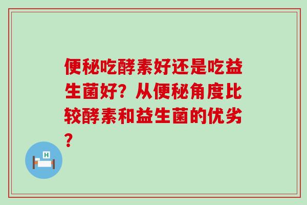 便秘吃酵素好还是吃益生菌好？从便秘角度比较酵素和益生菌的优劣？
