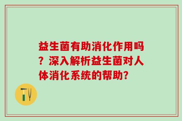 益生菌有助消化作用吗？深入解析益生菌对人体消化系统的帮助？