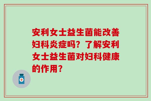 安利女士益生菌能改善妇科炎症吗？了解安利女士益生菌对妇科健康的作用？