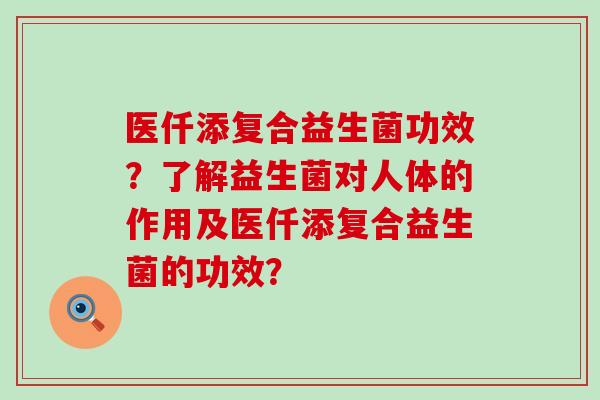 医仟添复合益生菌功效？了解益生菌对人体的作用及医仟添复合益生菌的功效？