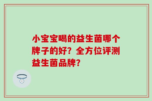 小宝宝喝的益生菌哪个牌子的好？全方位评测益生菌品牌？