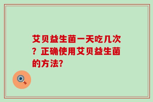 艾贝益生菌一天吃几次？正确使用艾贝益生菌的方法？