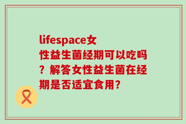 lifespace女性益生菌经期可以吃吗？解答女性益生菌在经期是否适宜食用？