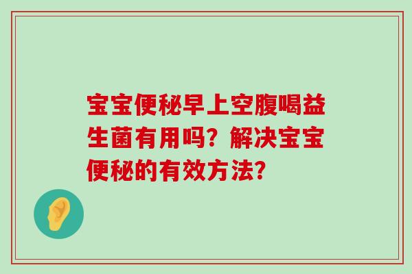 宝宝早上空腹喝益生菌有用吗?解决宝宝的有效方法? 宝宝早上空腹喝益生菌有用吗?解决宝宝的有效方法?