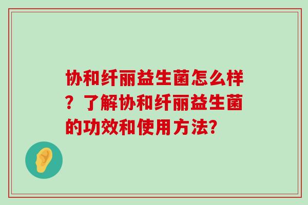 协和纤丽益生菌怎么样？了解协和纤丽益生菌的功效和使用方法？