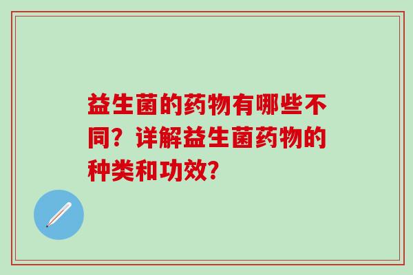 益生菌的药物有哪些不同？详解益生菌药物的种类和功效？