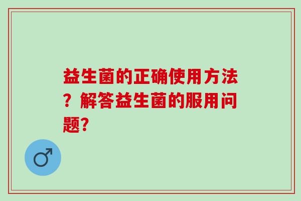 益生菌的正确使用方法？解答益生菌的服用问题？