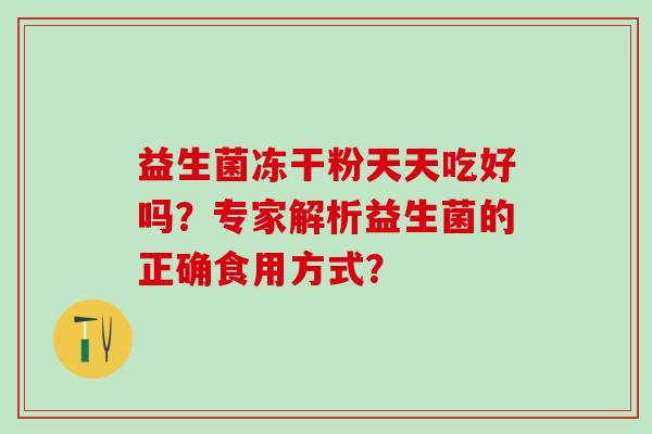 益生菌冻干粉天天吃好吗？专家解析益生菌的正确食用方式？