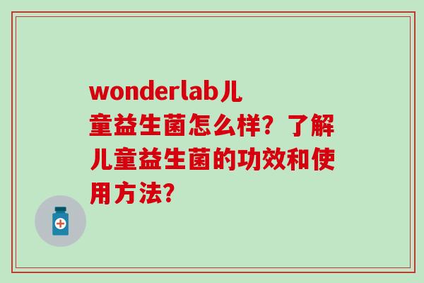 wonderlab儿童益生菌怎么样？了解儿童益生菌的功效和使用方法？
