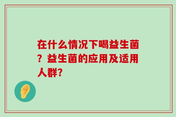 在什么情况下喝益生菌？益生菌的应用及适用人群？