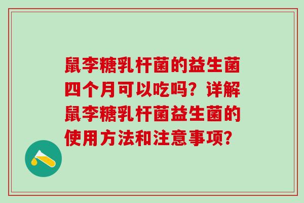 鼠李糖乳杆菌的益生菌四个月可以吃吗？详解鼠李糖乳杆菌益生菌的使用方法和注意事项？