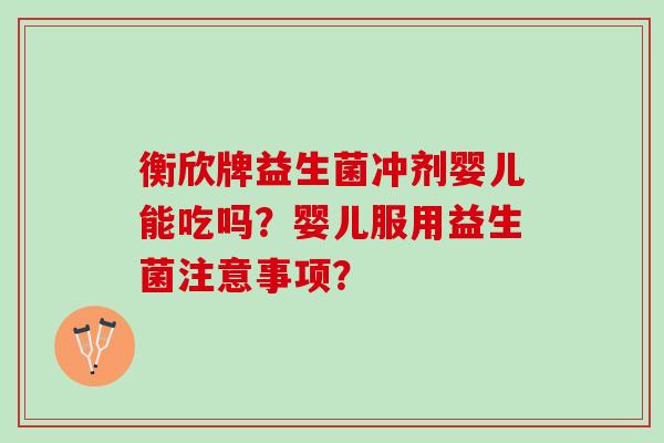 衡欣牌益生菌冲剂婴儿能吃吗?婴儿服用益生菌注意事项? 衡欣牌益生菌冲剂婴儿能吃吗?婴儿服用益生菌注意事项?