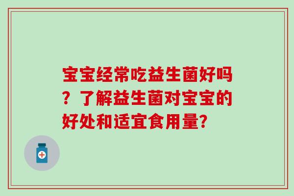 宝宝经常吃益生菌好吗?了解益生菌对宝宝的好处和适宜食用量? 宝宝经常吃益生菌好吗?了解益生菌对宝宝的好处和适宜食用量?