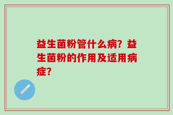 益生菌粉管什么?益生菌粉的作用及适用症? 益生菌粉管什么?益生菌粉的作用及适用症?