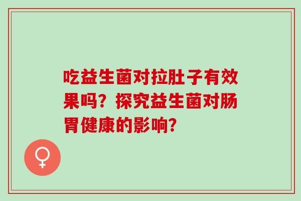 吃益生菌对拉肚子有效果吗？探究益生菌对肠胃健康的影响？