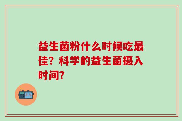 益生菌粉什么时候吃佳？科学的益生菌摄入时间？