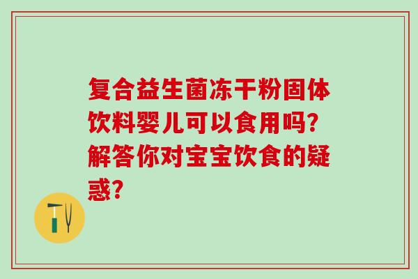 复合益生菌冻干粉固体饮料婴儿可以食用吗？解答你对宝宝饮食的疑惑？