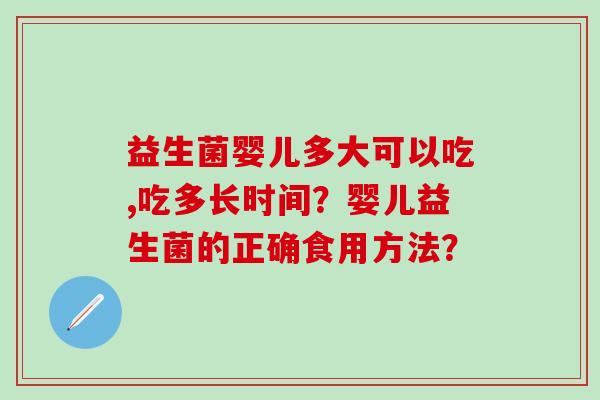 益生菌婴儿多大可以吃,吃多长时间?婴儿益生菌的正确食用方法? 益生菌婴儿多大可以吃,吃多长时间?婴儿益生菌的正确食用方法?