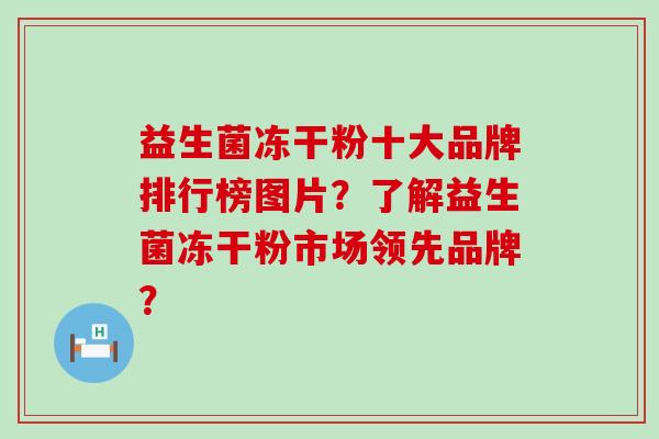益生菌冻干粉十大品牌排行榜图片？了解益生菌冻干粉市场领先品牌？