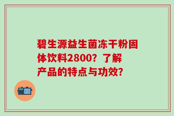 碧生源益生菌冻干粉固体饮料2800？了解产品的特点与功效？