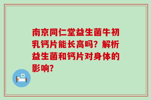 南京同仁堂益生菌牛初乳钙片能长高吗？解析益生菌和钙片对身体的影响？