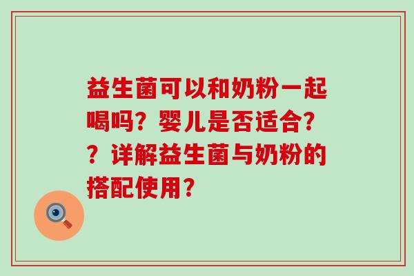 益生菌可以和奶粉一起喝吗?婴儿是否适合??详解益生菌与奶粉的搭配使用? 益生菌可以和奶粉一起喝吗?婴儿是否适合??详解益生菌与奶粉的搭配使用?