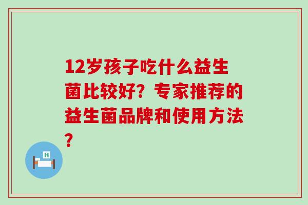 12岁孩子吃什么益生菌比较好？专家推荐的益生菌品牌和使用方法？