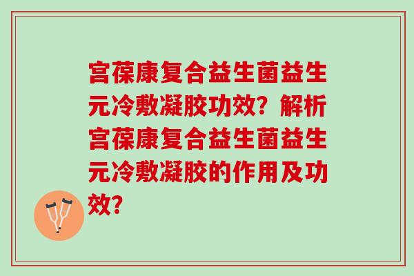 宫葆康复合益生菌益生元冷敷凝胶功效?解析宫葆康复合益生菌益生元冷敷凝胶的作用及功效? 宫葆康复合益生菌益生元冷敷凝胶功效?解析宫葆康复合益生菌益生元冷敷凝胶的作用及功效?