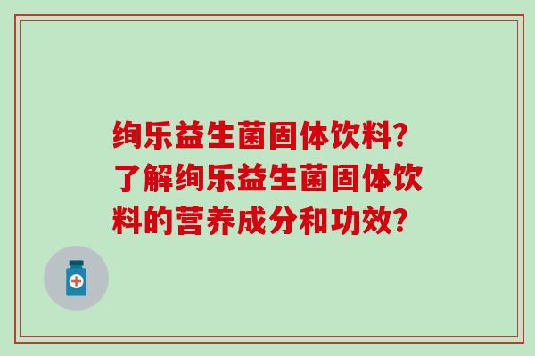 绚乐益生菌固体饮料？了解绚乐益生菌固体饮料的营养成分和功效？