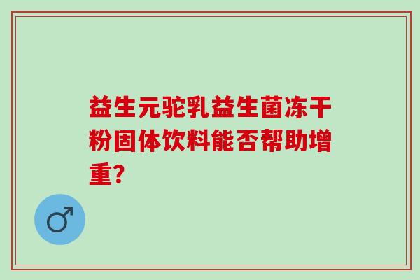 益生元驼乳益生菌冻干粉固体饮料能否帮助增重？
