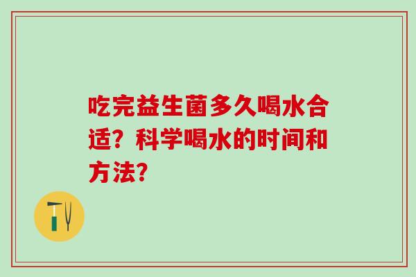 吃完益生菌多久喝水合适?科学喝水的时间和方法? 吃完益生菌多久喝水合适?科学喝水的时间和方法?