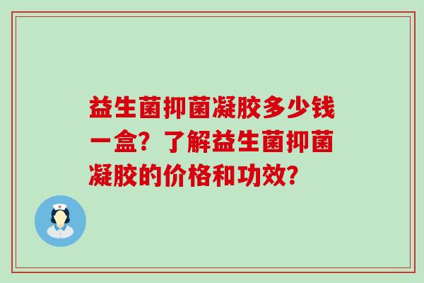 益生菌抑菌凝胶多少钱一盒？了解益生菌抑菌凝胶的价格和功效？