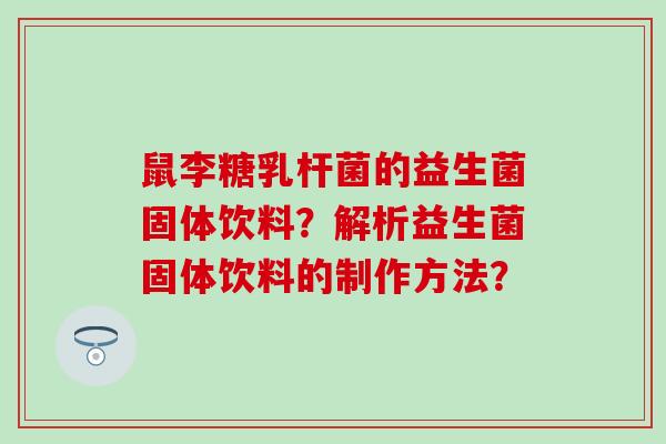鼠李糖乳杆菌的益生菌固体饮料？解析益生菌固体饮料的制作方法？
