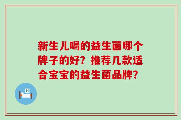 新生儿喝的益生菌哪个牌子的好?推荐几款适合宝宝的益生菌品牌? 新生儿喝的益生菌哪个牌子的好?推荐几款适合宝宝的益生菌品牌?