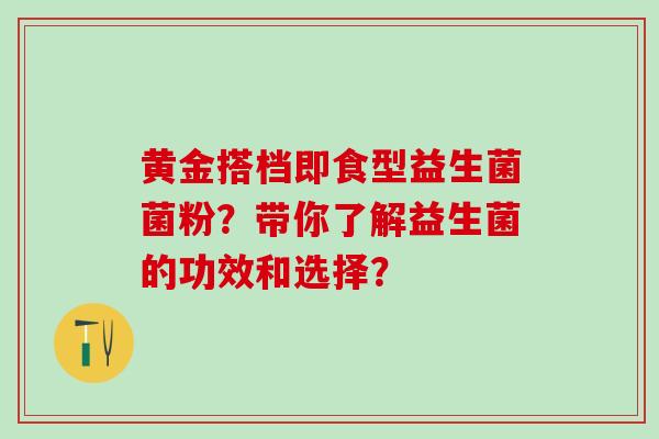 黄金搭档即食型益生菌菌粉？带你了解益生菌的功效和选择？