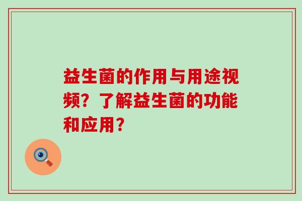 益生菌的作用与用途视频?了解益生菌的功能和应用? 益生菌的作用与用途视频?了解益生菌的功能和应用?
