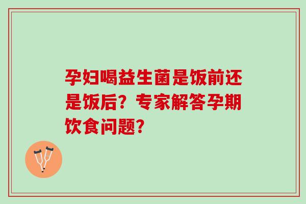 孕妇喝益生菌是饭前还是饭后？专家解答孕期饮食问题？